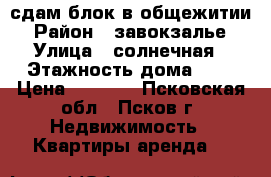 сдам блок в общежитии › Район ­ завокзалье › Улица ­ солнечная › Этажность дома ­ 5 › Цена ­ 7 500 - Псковская обл., Псков г. Недвижимость » Квартиры аренда   